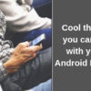 Cool Things You Can Do With Your Android Phone